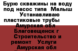 Бурю скважины на воду под насос типа “Малыш“. Устанавливаю пластиковые трубы D16 - Амурская обл., Благовещенск г. Строительство и ремонт » Услуги   . Амурская обл.,Благовещенск г.